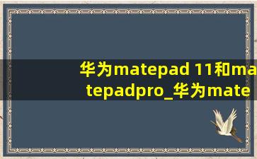 华为matepad 11和matepadpro_华为matepad 11和matepadpro10.8
